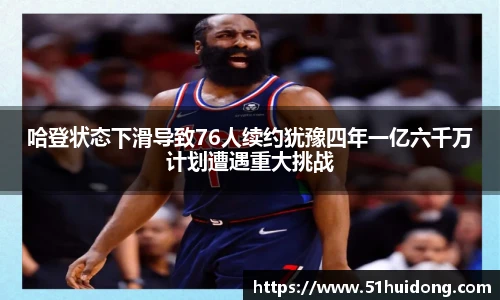 哈登状态下滑导致76人续约犹豫四年一亿六千万计划遭遇重大挑战