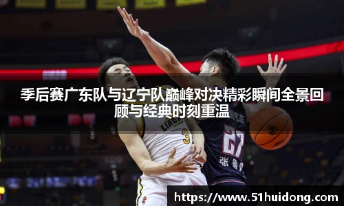 看球直播季后赛广东队与辽宁队巅峰对决精彩瞬间全景回顾与经典时刻重温