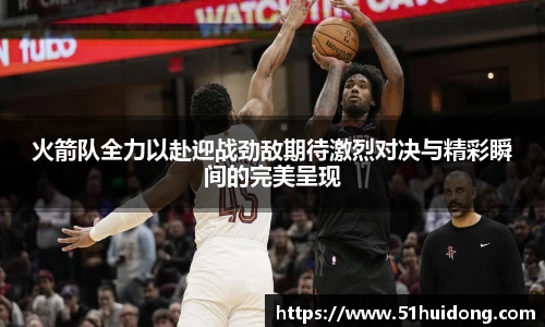 看球直播火箭队全力以赴迎战劲敌期待激烈对决与精彩瞬间的完美呈现